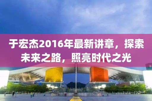 于宏杰2016年最新講章，探索未來(lái)之路，照亮?xí)r代之光
