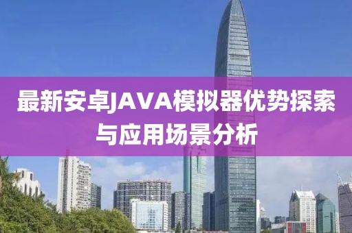 最新安卓JAVA模擬器優(yōu)勢探索與應(yīng)用場景分析