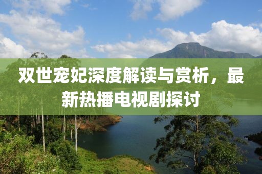 雙世寵妃深度解讀與賞析，最新熱播電視劇探討