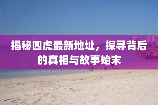 揭秘四虎最新地址，探尋背后的真相與故事始末