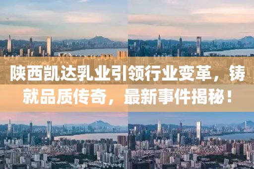 陜西凱達(dá)乳業(yè)引領(lǐng)行業(yè)變革，鑄就品質(zhì)傳奇，最新事件揭秘！