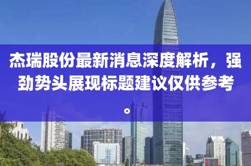 杰瑞股份最新消息深度解析，強(qiáng)勁勢(shì)頭展現(xiàn)標(biāo)題建議僅供參考。