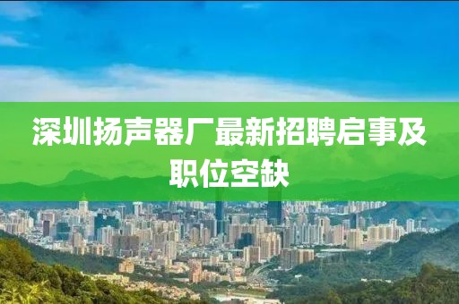 深圳揚(yáng)聲器廠最新招聘啟事及職位空缺