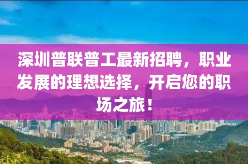 深圳普聯(lián)普工最新招聘，職業(yè)發(fā)展的理想選擇，開啟您的職場之旅！