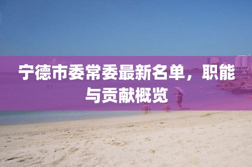 寧德市委常委最新名單，職能與貢獻(xiàn)概覽