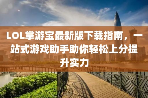 LOL掌游寶最新版下載指南，一站式游戲助手助你輕松上分提升實(shí)力
