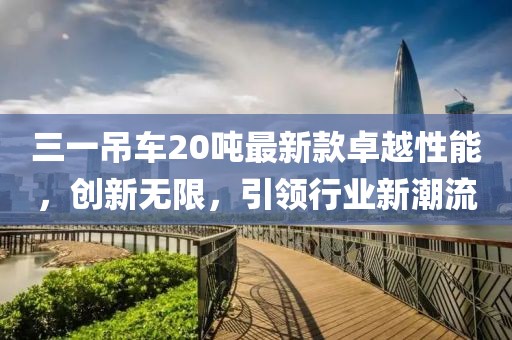 三一吊車20噸最新款卓越性能，創(chuàng)新無限，引領(lǐng)行業(yè)新潮流