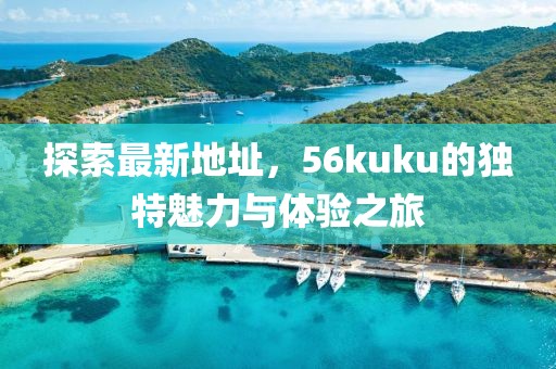 探索最新地址，56kuku的獨(dú)特魅力與體驗(yàn)之旅