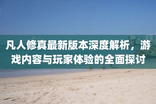 凡人修真最新版本深度解析，游戲內(nèi)容與玩家體驗(yàn)的全面探討