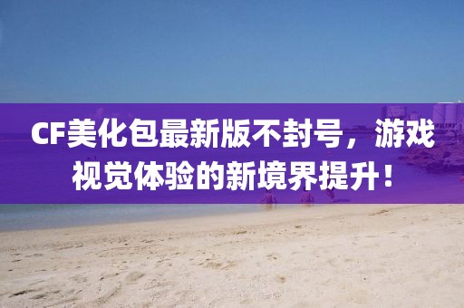 CF美化包最新版不封號，游戲視覺體驗的新境界提升！
