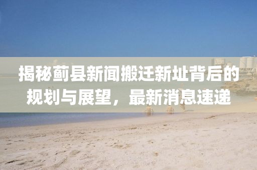 揭秘薊縣新聞搬遷新址背后的規(guī)劃與展望，最新消息速遞