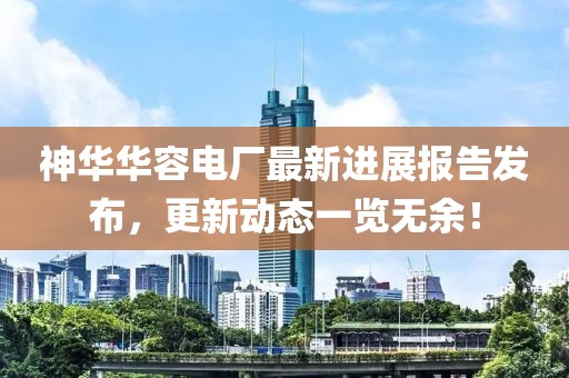 神華華容電廠最新進(jìn)展報(bào)告發(fā)布，更新動(dòng)態(tài)一覽無(wú)余！