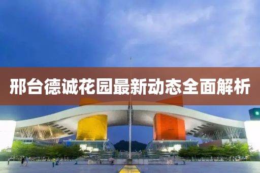 邢臺德誠花園最新動態(tài)全面解析