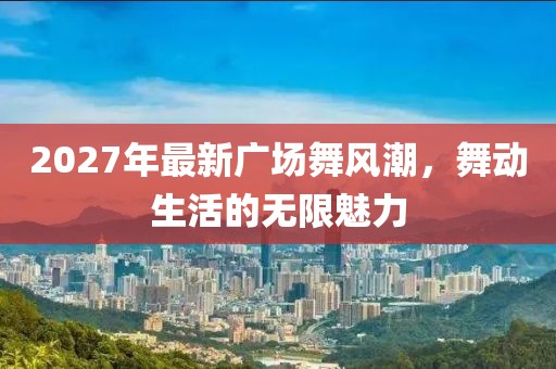2027年最新廣場舞風(fēng)潮，舞動生活的無限魅力