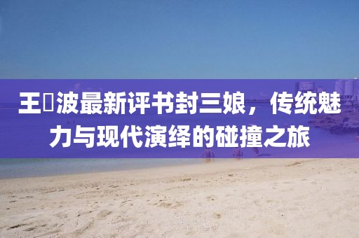 王玥波最新評(píng)書(shū)封三娘，傳統(tǒng)魅力與現(xiàn)代演繹的碰撞之旅