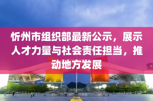 忻州市組織部最新公示，展示人才力量與社會責任擔當，推動地方發(fā)展