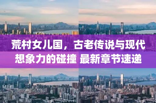 荒村女兒國(guó)，古老傳說與現(xiàn)代想象力的碰撞 最新章節(jié)速遞