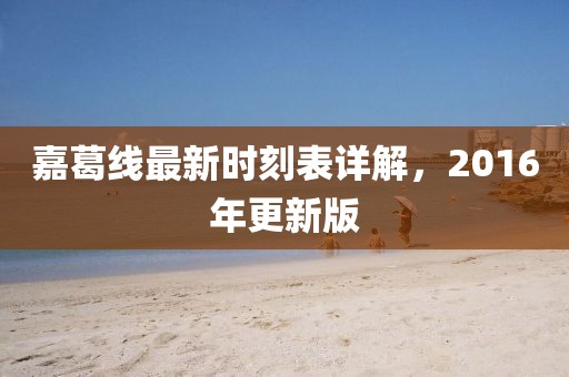 嘉葛線最新時(shí)刻表詳解，2016年更新版