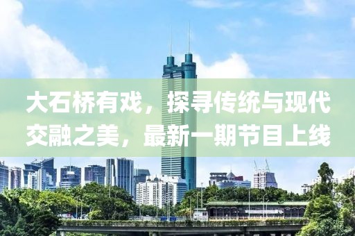 大石橋有戲，探尋傳統(tǒng)與現(xiàn)代交融之美，最新一期節(jié)目上線