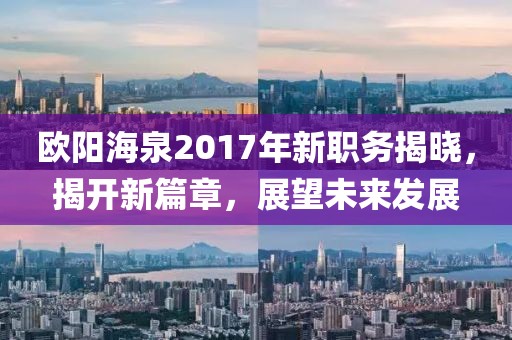 歐陽海泉2017年新職務揭曉，揭開新篇章，展望未來發(fā)展