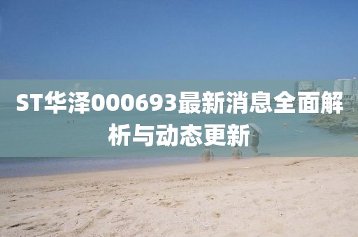 ST華澤000693最新消息全面解析與動(dòng)態(tài)更新