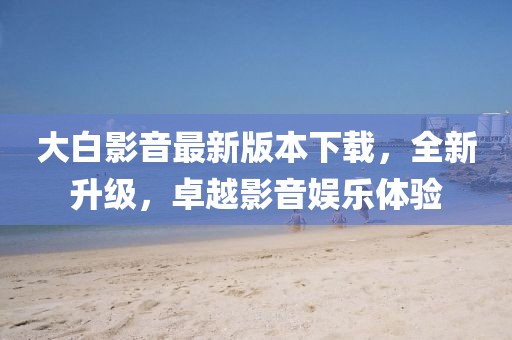 大白影音最新版本下載，全新升級，卓越影音娛樂體驗(yàn)