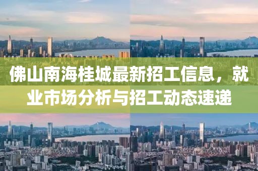 佛山南海桂城最新招工信息，就業(yè)市場(chǎng)分析與招工動(dòng)態(tài)速遞