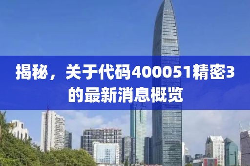 揭秘，關(guān)于代碼400051精密3的最新消息概覽