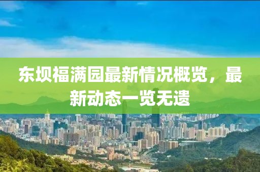 東壩福滿園最新情況概覽，最新動態(tài)一覽無遺