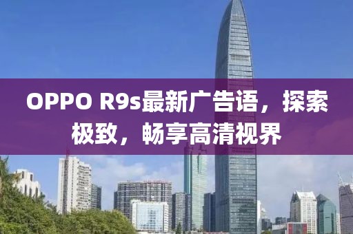 OPPO R9s最新廣告語，探索極致，暢享高清視界