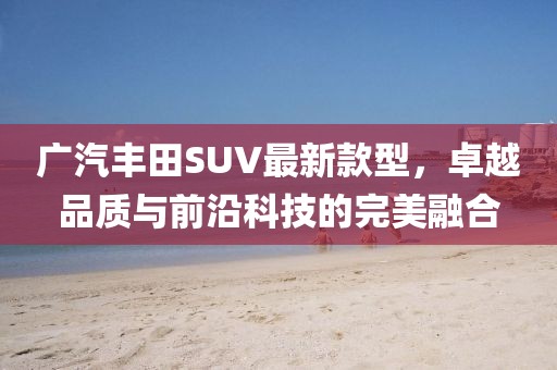 廣汽豐田SUV最新款型，卓越品質(zhì)與前沿科技的完美融合