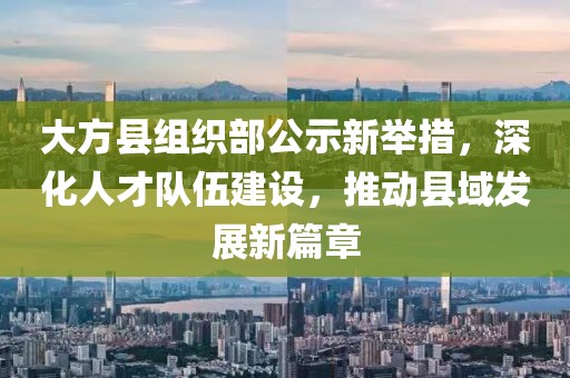 大方縣組織部公示新舉措，深化人才隊伍建設(shè)，推動縣域發(fā)展新篇章
