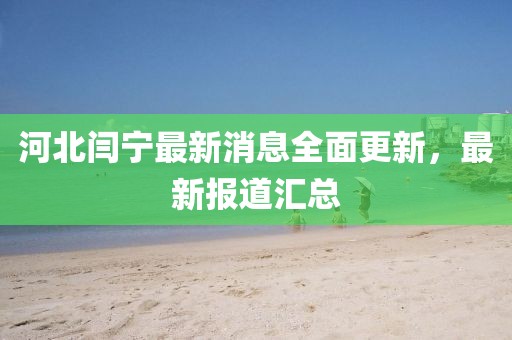 河北閆寧最新消息全面更新，最新報道匯總