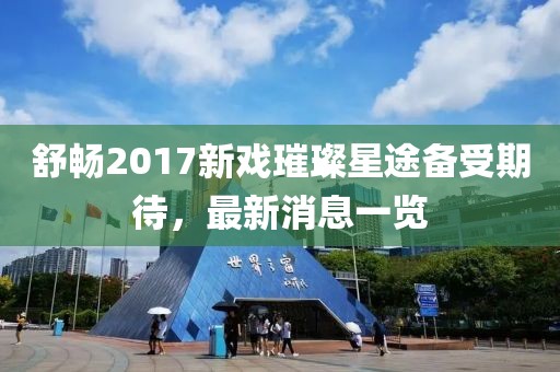 舒暢2017新戲璀璨星途備受期待，最新消息一覽