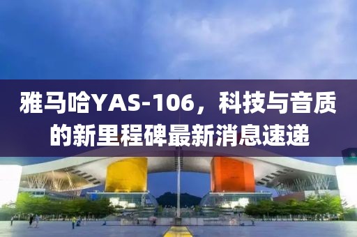 雅馬哈YAS-106，科技與音質(zhì)的新里程碑最新消息速遞