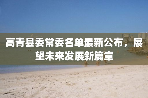 高青縣委常委名單最新公布，展望未來發(fā)展新篇章