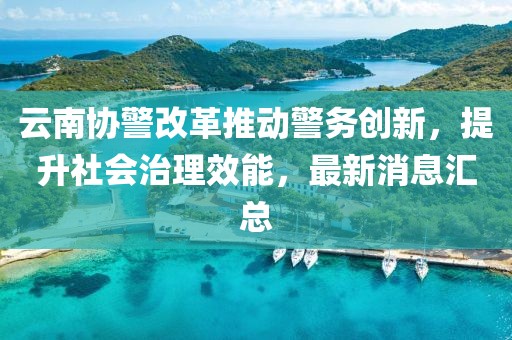 云南協(xié)警改革推動(dòng)警務(wù)創(chuàng)新，提升社會(huì)治理效能，最新消息匯總
