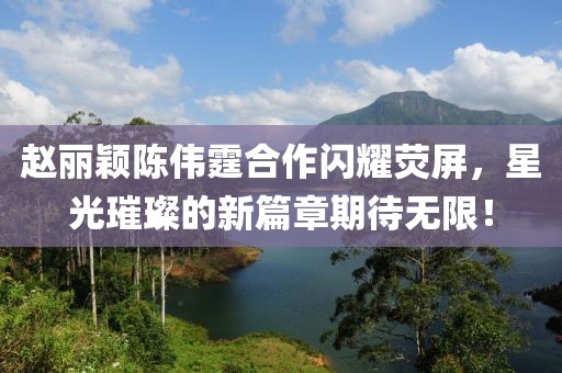 趙麗穎陳偉霆合作閃耀熒屏，星光璀璨的新篇章期待無(wú)限！