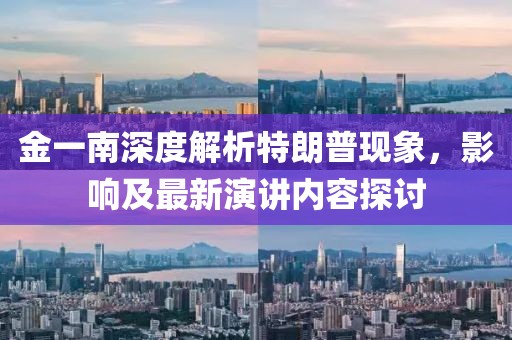 金一南深度解析特朗普現(xiàn)象，影響及最新演講內(nèi)容探討