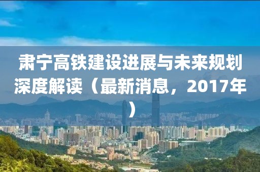 肅寧高鐵建設(shè)進(jìn)展與未來規(guī)劃深度解讀（最新消息，2017年）