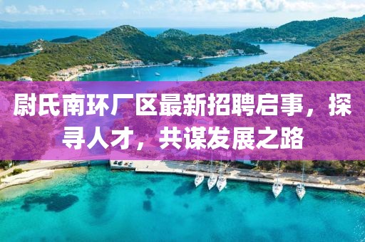 尉氏南環(huán)廠區(qū)最新招聘啟事，探尋人才，共謀發(fā)展之路