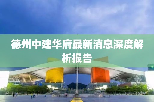 德州中建華府最新消息深度解析報(bào)告