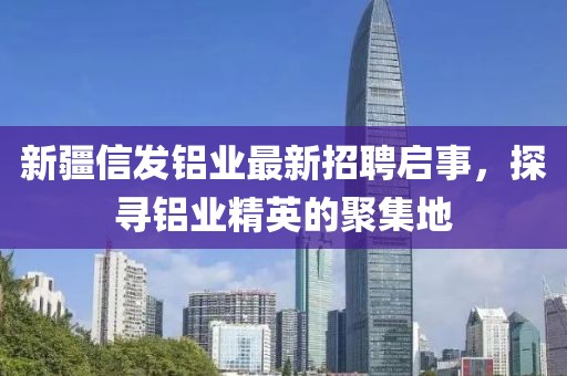 新疆信發(fā)鋁業(yè)最新招聘啟事，探尋鋁業(yè)精英的聚集地