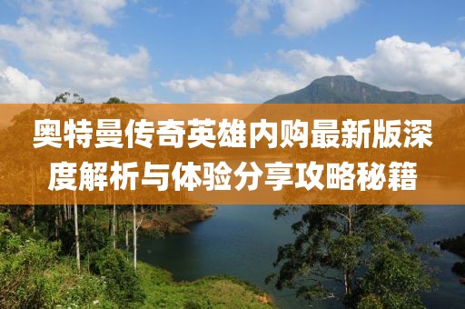 奧特曼傳奇英雄內(nèi)購最新版深度解析與體驗(yàn)分享攻略秘籍