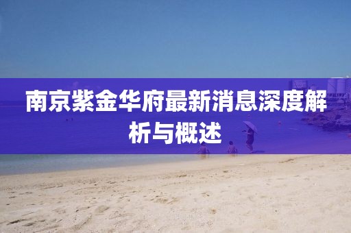 南京紫金華府最新消息深度解析與概述