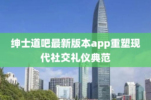 紳士道吧最新版本app重塑現(xiàn)代社交禮儀典范