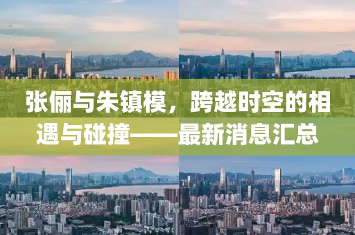 張儷與朱鎮(zhèn)模，跨越時(shí)空的相遇與碰撞——最新消息匯總