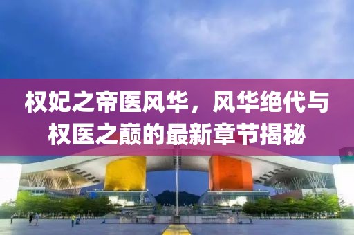 權(quán)妃之帝醫(yī)風(fēng)華，風(fēng)華絕代與權(quán)醫(yī)之巔的最新章節(jié)揭秘