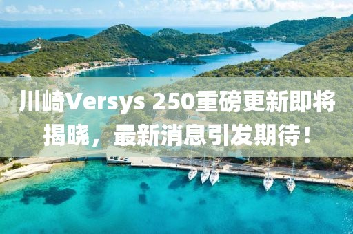 川崎Versys 250重磅更新即將揭曉，最新消息引發(fā)期待！