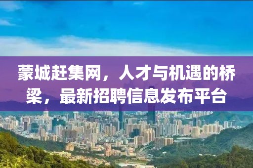 蒙城趕集網(wǎng)，人才與機(jī)遇的橋梁，最新招聘信息發(fā)布平臺(tái)